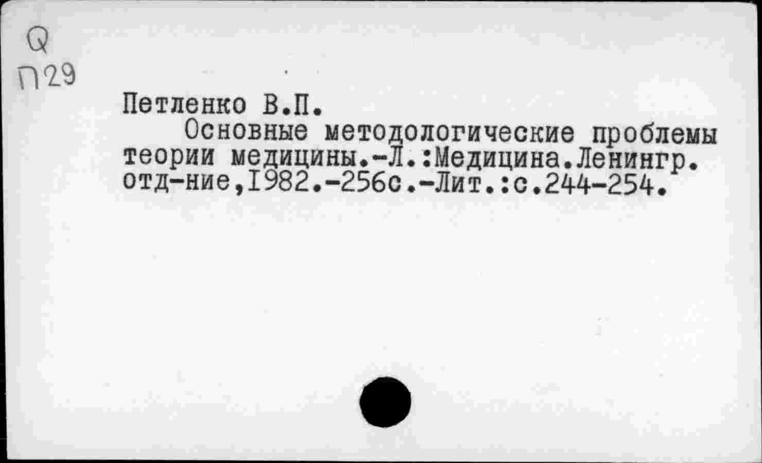 ﻿(5
П29
Петленко В.П.
Основные методологические проблемы теории медицины.-Л.:Медицина.Ленингр. отд-ние,1982.-256с.-Лит.:с.244-254.